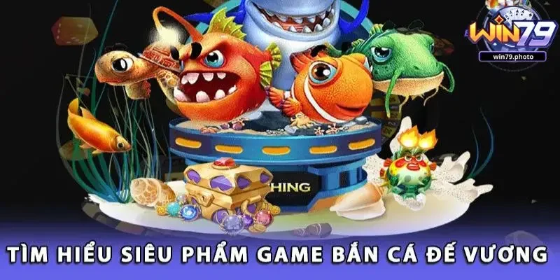 Giới thiệu sơ lược về game bắn cá Đế Vương